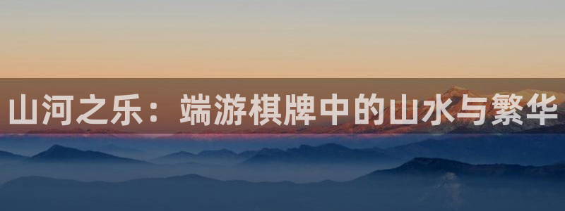 彩神vii官方：山河之乐：端游棋牌中的山水与繁华