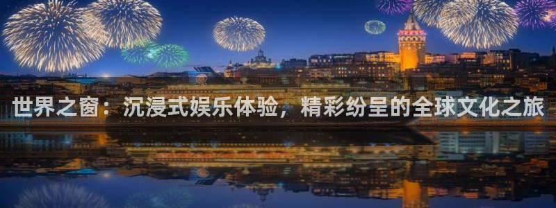 彩神vii官方：世界之窗：沉浸式娱乐体验，精彩纷呈的全球文化之旅