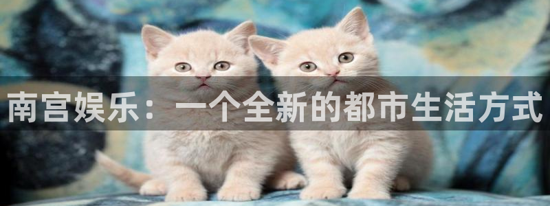彩神vii官方：南宫娱乐：一个全新的都市生活方式