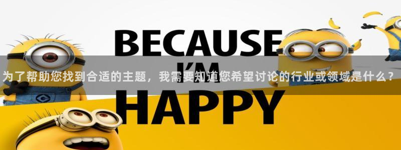 彩神vii官方：为了帮助您找到合适的主题，我需要知道您希望讨论的行业或领域是什么？