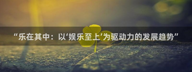 彩神vii官方：“乐在其中：以‘娱乐至上’为驱动力的发展趋势”